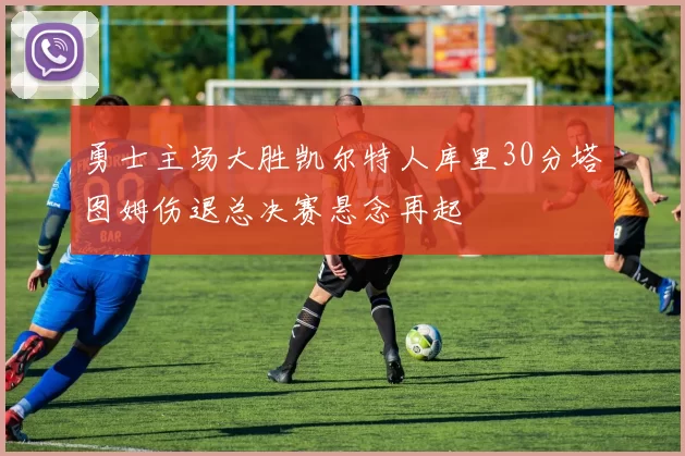 勇士主场大胜凯尔特人库里30分塔图姆伤退总决赛悬念再起