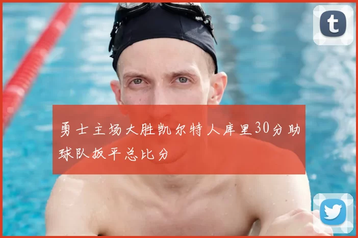 勇士主场大胜凯尔特人库里30分助球队扳平总比分