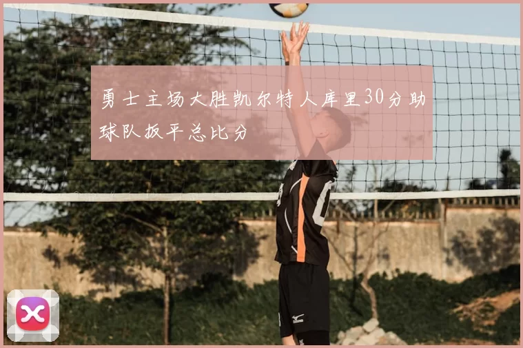 勇士主场大胜凯尔特人库里30分助球队扳平总比分