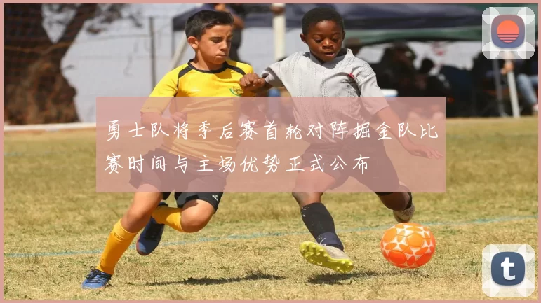 勇士队将季后赛首轮对阵掘金队比赛时间与主场优势正式公布