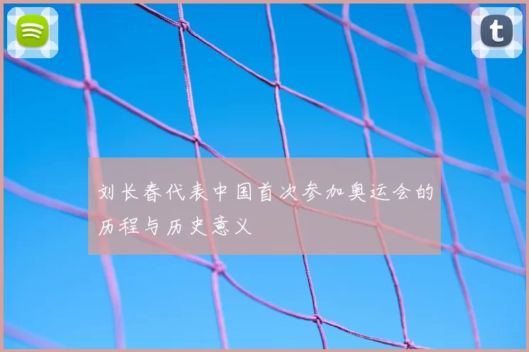 刘长春代表中国首次参加奥运会的历程与历史意义