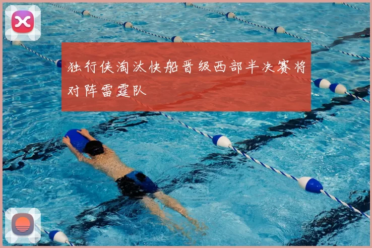 独行侠淘汰快船晋级西部半决赛将对阵雷霆队