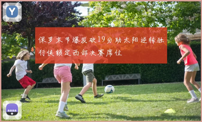 保罗末节爆发砍19分助太阳逆转独行侠锁定西部决赛席位