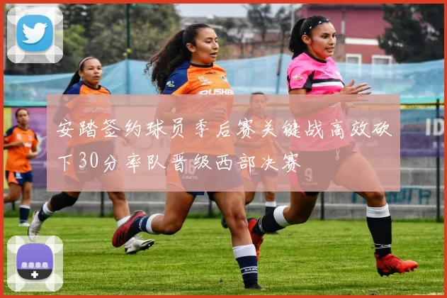 安踏签约球员季后赛关键战高效砍下30分率队晋级西部决赛